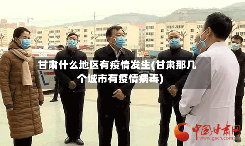 甘肃什么地区有疫情发生(甘肃那几个城市有疫情病毒)