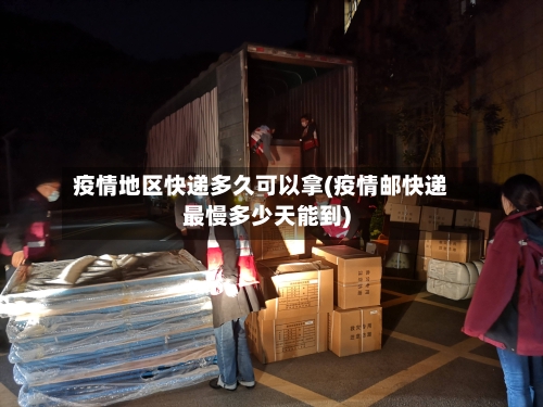疫情地区快递多久可以拿(疫情邮快递最慢多少天能到)