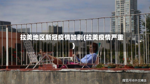 拉美地区新冠疫情加剧(拉美疫情严重)