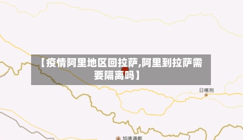 【疫情阿里地区回拉萨,阿里到拉萨需要隔离吗】-第3张图片