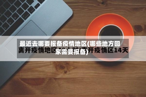最近去哪要报备疫情地区(哪些地方回家需要报备)