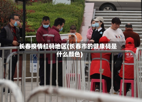 长春疫情红码地区(长春市的健康码是什么颜色)-第2张图片