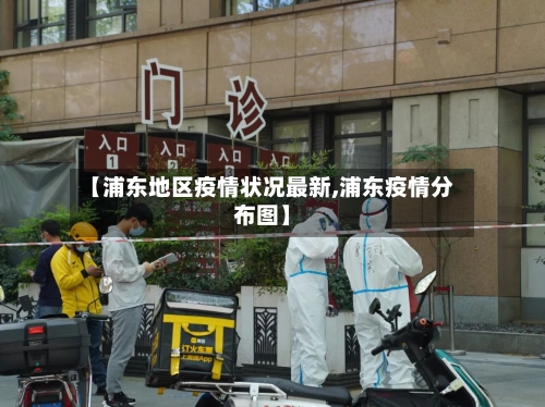 【浦东地区疫情状况最新,浦东疫情分布图】