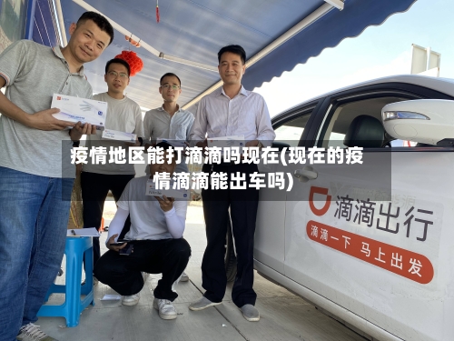 疫情地区能打滴滴吗现在(现在的疫情滴滴能出车吗)