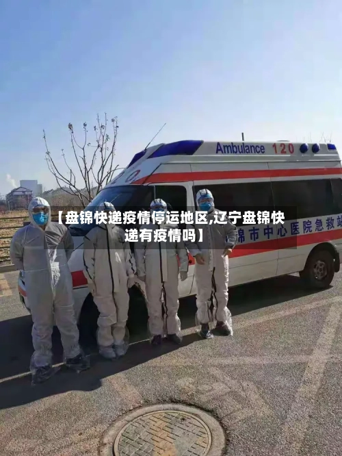 【盘锦快递疫情停运地区,辽宁盘锦快递有疫情吗】