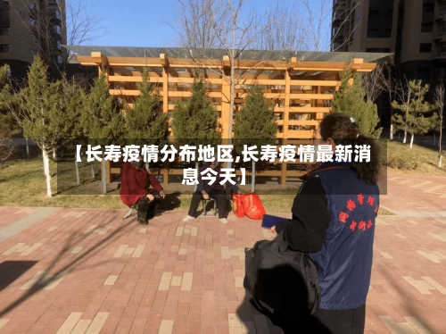 【长寿疫情分布地区,长寿疫情最新消息今天】-第2张图片