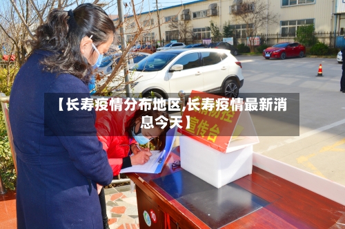 【长寿疫情分布地区,长寿疫情最新消息今天】-第3张图片