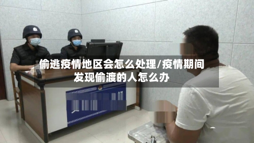 偷逃疫情地区会怎么处理/疫情期间发现偷渡的人怎么办-第2张图片