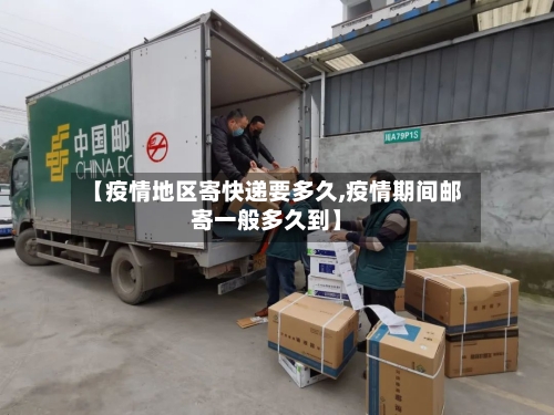 【疫情地区寄快递要多久,疫情期间邮寄一般多久到】