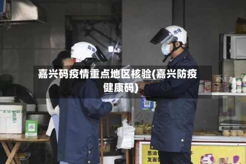 嘉兴码疫情重点地区核验(嘉兴防疫健康码)-第3张图片