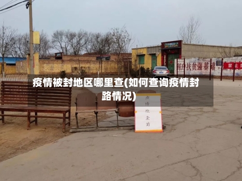 疫情被封地区哪里查(如何查询疫情封路情况)-第2张图片