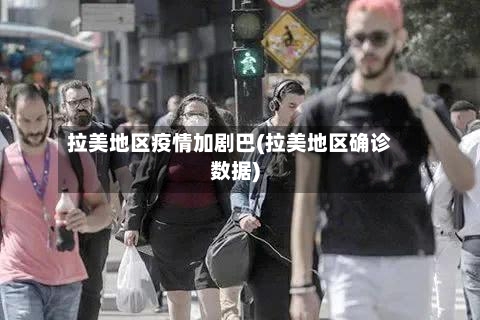 拉美地区疫情加剧巴(拉美地区确诊数据)