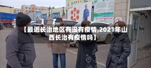 【最近长治地区有没有疫情,2021年山西长治有疫情吗】