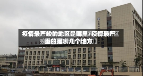 疫情最严峻的地区是哪里/疫情最严重的是哪几个地方-第3张图片