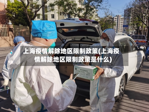 上海疫情解除地区限制政策(上海疫情解除地区限制政策是什么)