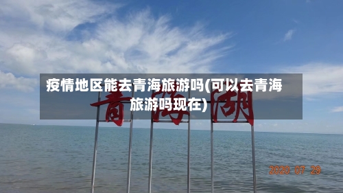 疫情地区能去青海旅游吗(可以去青海旅游吗现在)