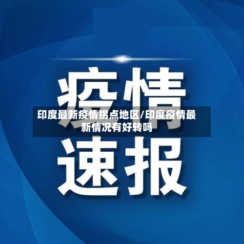 印度最新疫情拐点地区/印度疫情最新情况有好转吗-第3张图片