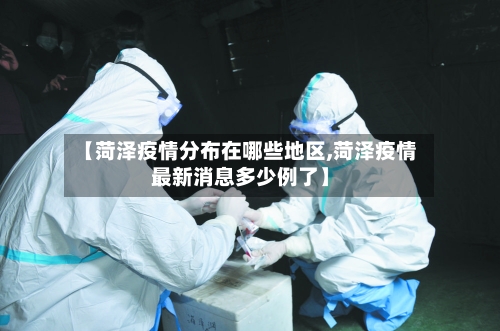 【菏泽疫情分布在哪些地区,菏泽疫情最新消息多少例了】