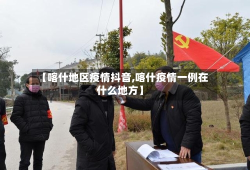 【喀什地区疫情抖音,喀什疫情一例在什么地方】-第2张图片