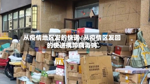 从疫情地区发的快递/从疫情区发回的快递携带病毒吗-第2张图片