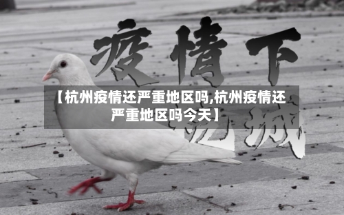 【杭州疫情还严重地区吗,杭州疫情还严重地区吗今天】