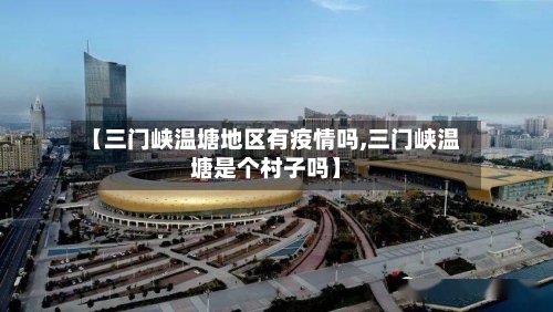 【三门峡温塘地区有疫情吗,三门峡温塘是个村子吗】-第2张图片