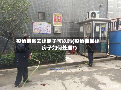疫情地区去建棚子可以吗(疫情期间建房子如何处理?)