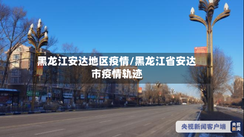 黑龙江安达地区疫情/黑龙江省安达市疫情轨迹