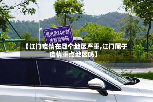 【江门疫情在哪个地区严重,江门属于疫情重点地区吗】