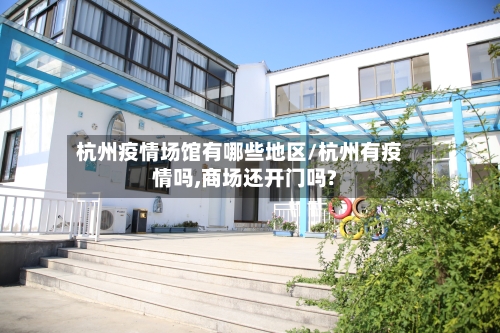 杭州疫情场馆有哪些地区/杭州有疫情吗,商场还开门吗?