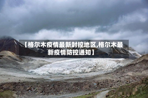 【格尔木疫情最新封控地区,格尔木最新疫情防控通知】