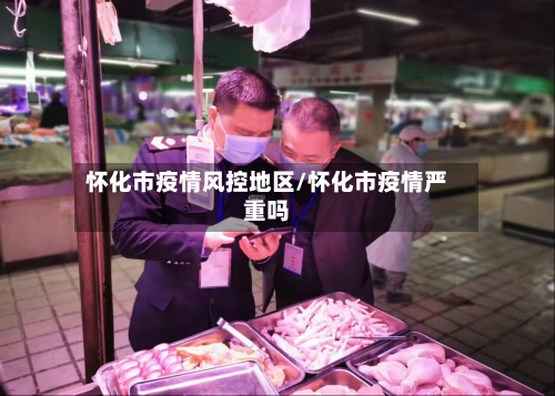 怀化市疫情风控地区/怀化市疫情严重吗