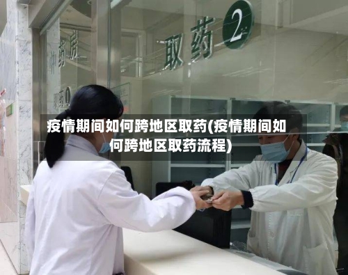 疫情期间如何跨地区取药(疫情期间如何跨地区取药流程)-第2张图片