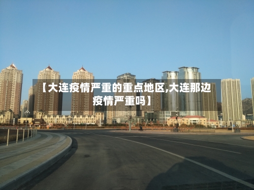 【大连疫情严重的重点地区,大连那边疫情严重吗】-第2张图片