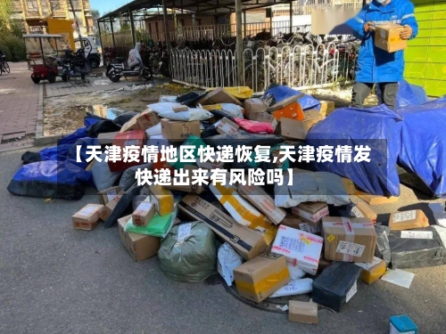 【天津疫情地区快递恢复,天津疫情发快递出来有风险吗】-第2张图片