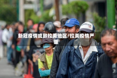 新冠疫情或致拉美地区/拉美疫情严重