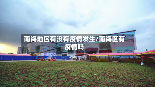 南海地区有没有疫情发生/南海区有疫情吗-第3张图片