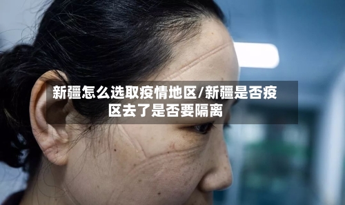 新疆怎么选取疫情地区/新疆是否疫区去了是否要隔离