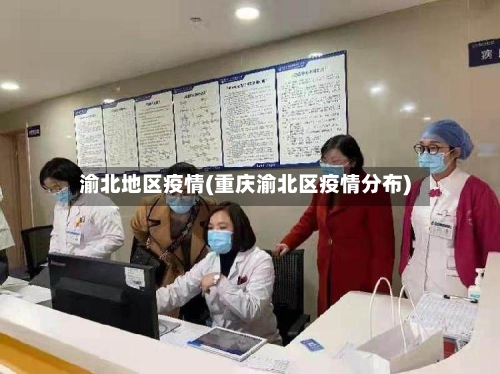 渝北地区疫情(重庆渝北区疫情分布)-第2张图片