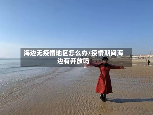 海边无疫情地区怎么办/疫情期间海边有开放吗