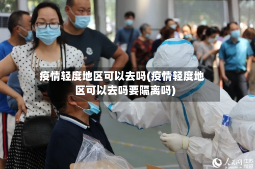 疫情轻度地区可以去吗(疫情轻度地区可以去吗要隔离吗)