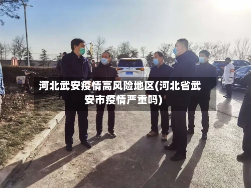河北武安疫情高风险地区(河北省武安市疫情严重吗)-第1张图片