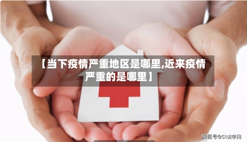 【当下疫情严重地区是哪里,近来疫情严重的是哪里】