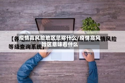 疫情高风险地区总称什么/疫情高风险区意味着什么-第2张图片