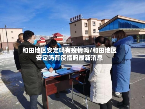 和田地区安定吗有疫情吗/和田地区安定吗有疫情吗最新消息