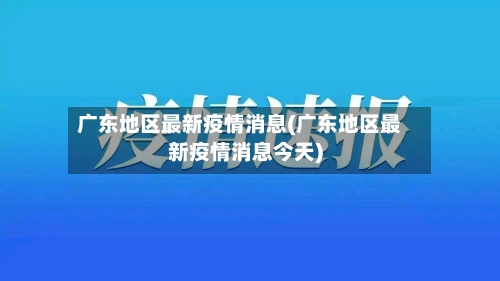 广东地区最新疫情消息(广东地区最新疫情消息今天)