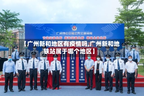 【广州新和地区有疫情吗,广州新和地铁站属于哪个地区】