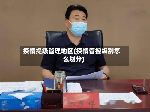 疫情提级管理地区(疫情管控级别怎么划分)