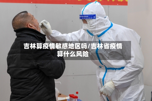 吉林算疫情敏感地区吗/吉林省疫情算什么风险