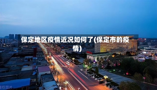 保定地区疫情近况如何了(保定市的疫情)-第2张图片